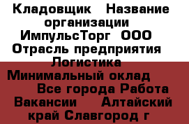 Кладовщик › Название организации ­ ИмпульсТорг, ООО › Отрасль предприятия ­ Логистика › Минимальный оклад ­ 45 000 - Все города Работа » Вакансии   . Алтайский край,Славгород г.